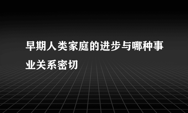 早期人类家庭的进步与哪种事业关系密切