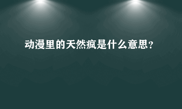 动漫里的天然疯是什么意思？