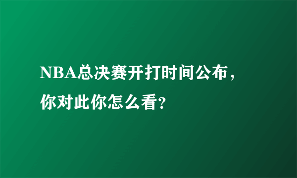 NBA总决赛开打时间公布，你对此你怎么看？