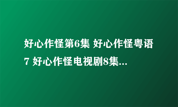 好心作怪第6集 好心作怪粤语7 好心作怪电视剧8集9集10集全集在线观看地址