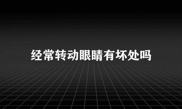 经常转动眼睛有坏处吗