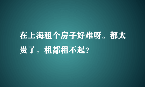 在上海租个房子好难呀。都太贵了。租都租不起？