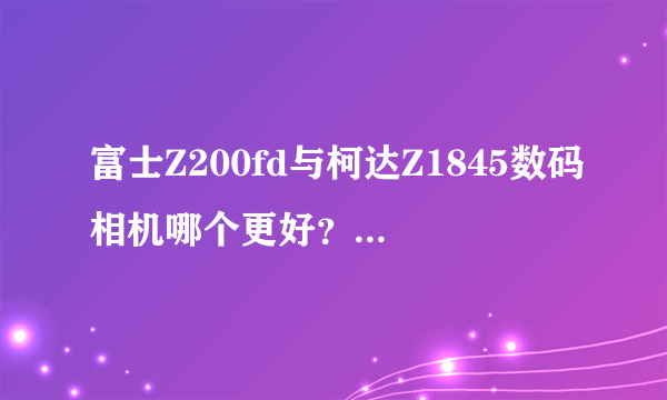 富士Z200fd与柯达Z1845数码相机哪个更好？它们价格估计多少？