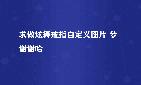 求做炫舞戒指自定义图片 梦 谢谢哈