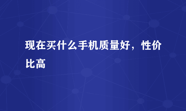 现在买什么手机质量好，性价比高