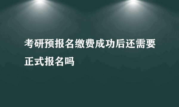 考研预报名缴费成功后还需要正式报名吗