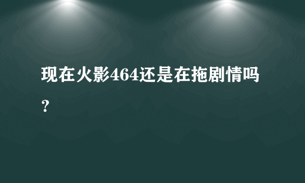 现在火影464还是在拖剧情吗？