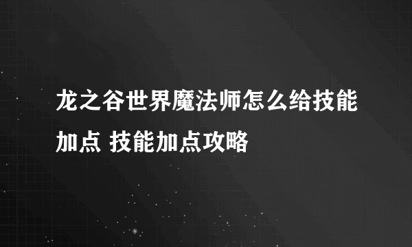 龙之谷世界魔法师怎么给技能加点 技能加点攻略