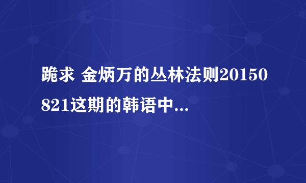 跪求 金炳万的丛林法则20150821这期的韩语中字视频！！！