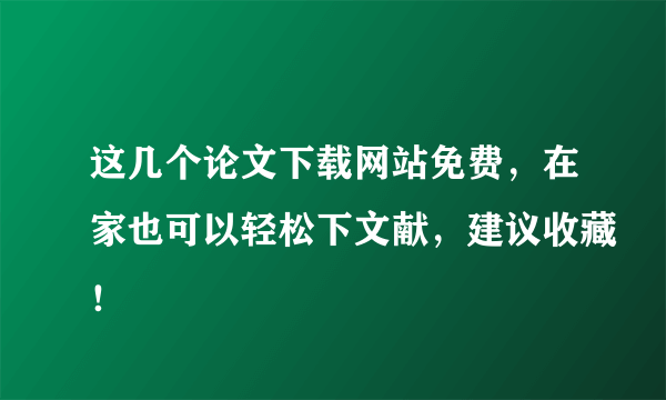 这几个论文下载网站免费，在家也可以轻松下文献，建议收藏！