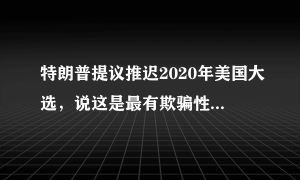 特朗普提议推迟2020年美国大选，说这是最有欺骗性的你怎么看？