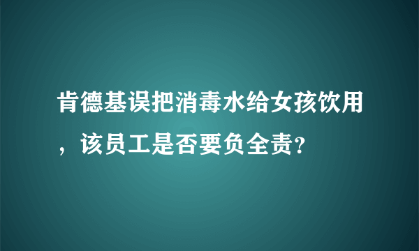 肯德基误把消毒水给女孩饮用，该员工是否要负全责？