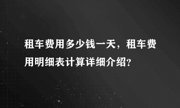 租车费用多少钱一天，租车费用明细表计算详细介绍？