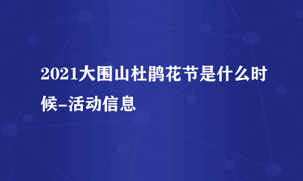 2021大围山杜鹃花节是什么时候-活动信息