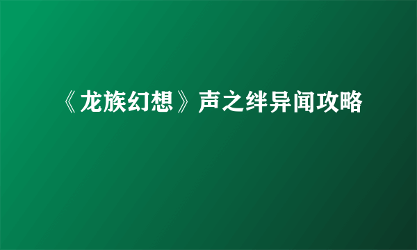 《龙族幻想》声之绊异闻攻略