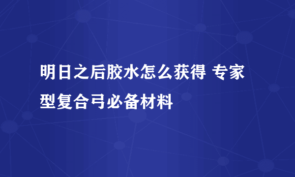 明日之后胶水怎么获得 专家型复合弓必备材料