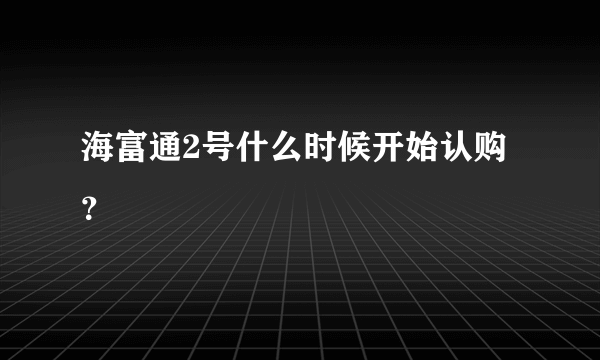 海富通2号什么时候开始认购？