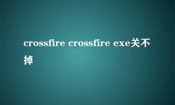 crossfire crossfire exe关不掉