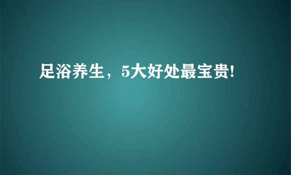 足浴养生，5大好处最宝贵!