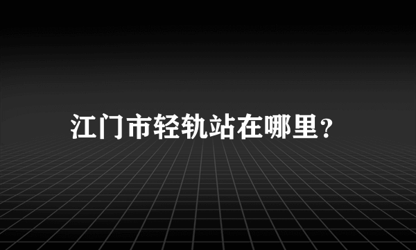 江门市轻轨站在哪里？