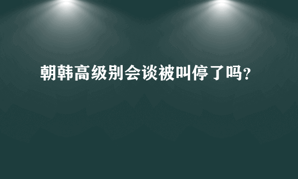 朝韩高级别会谈被叫停了吗？