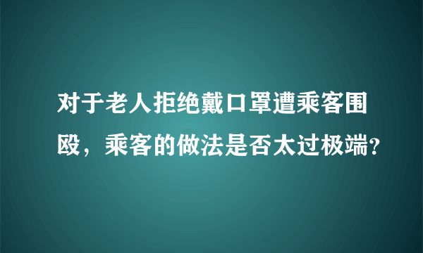 对于老人拒绝戴口罩遭乘客围殴，乘客的做法是否太过极端？