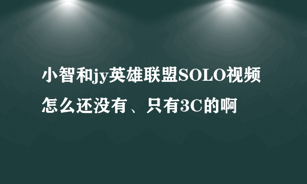 小智和jy英雄联盟SOLO视频怎么还没有、只有3C的啊