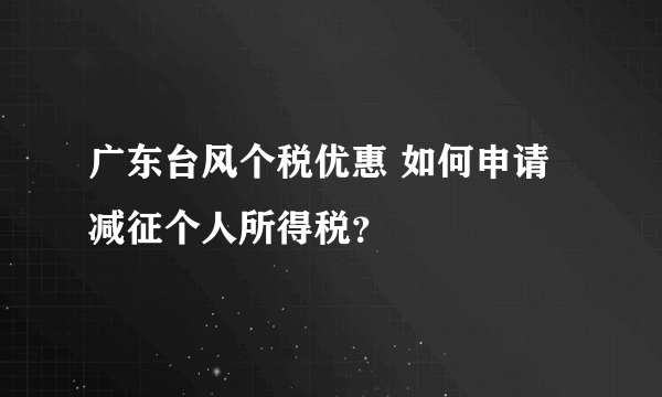 广东台风个税优惠 如何申请减征个人所得税？