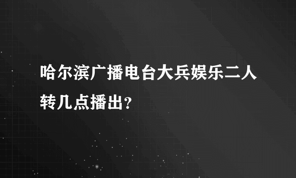 哈尔滨广播电台大兵娱乐二人转几点播出？