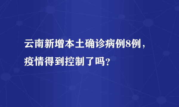 云南新增本土确诊病例8例，疫情得到控制了吗？