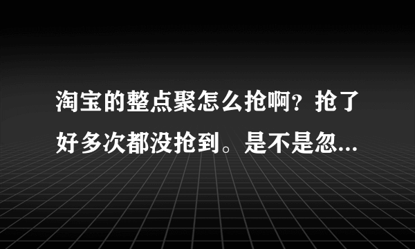 淘宝的整点聚怎么抢啊？抢了好多次都没抢到。是不是忽悠人的？