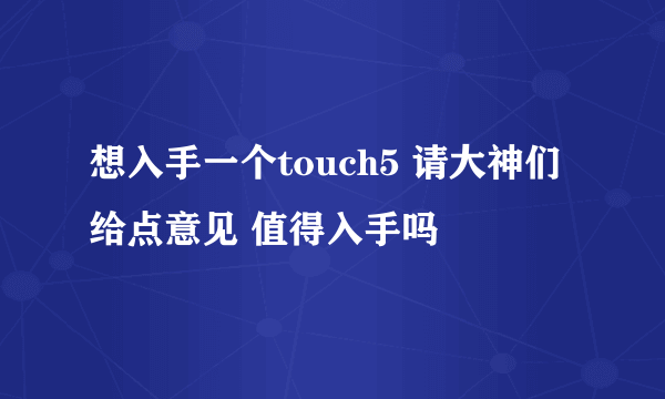 想入手一个touch5 请大神们给点意见 值得入手吗