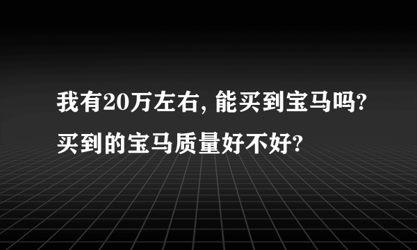 我有20万左右, 能买到宝马吗?买到的宝马质量好不好?