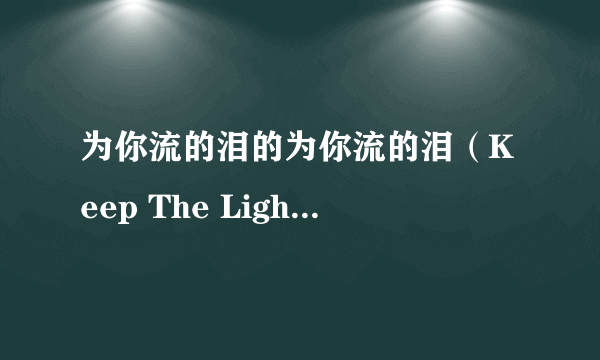 为你流的泪的为你流的泪（Keep The Lights On）