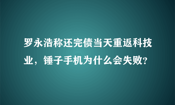 罗永浩称还完债当天重返科技业，锤子手机为什么会失败？