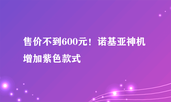 售价不到600元！诺基亚神机增加紫色款式