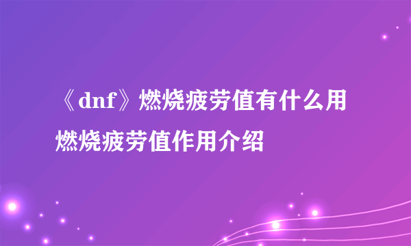 《dnf》燃烧疲劳值有什么用 燃烧疲劳值作用介绍