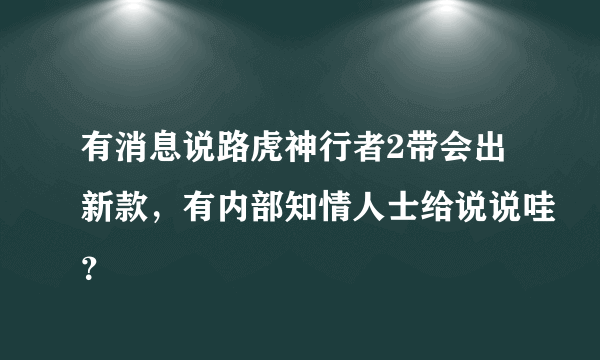 有消息说路虎神行者2带会出新款，有内部知情人士给说说哇？