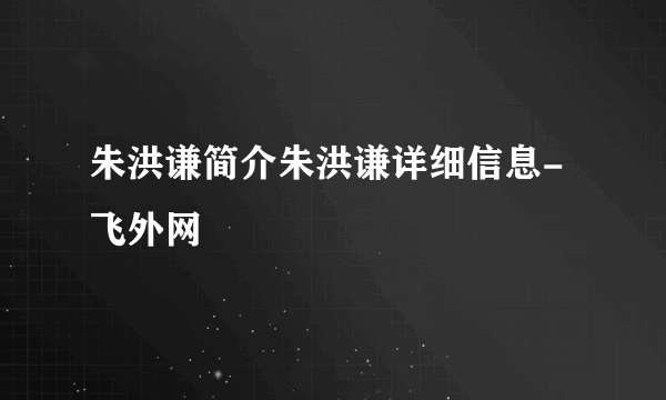 朱洪谦简介朱洪谦详细信息-飞外网