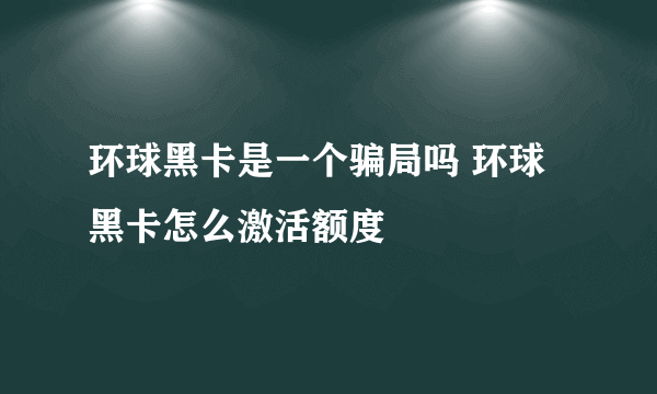 环球黑卡是一个骗局吗 环球黑卡怎么激活额度