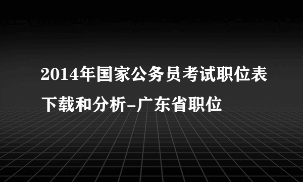 2014年国家公务员考试职位表下载和分析-广东省职位