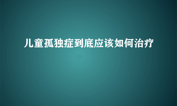 儿童孤独症到底应该如何治疗