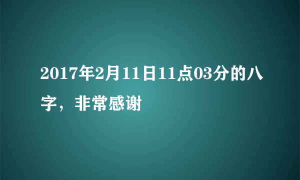 2017年2月11日11点03分的八字，非常感谢