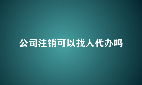 公司注销可以找人代办吗