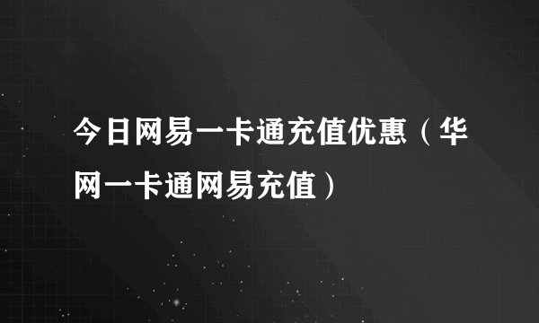 今日网易一卡通充值优惠（华网一卡通网易充值）