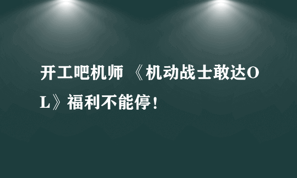 开工吧机师 《机动战士敢达OL》福利不能停！