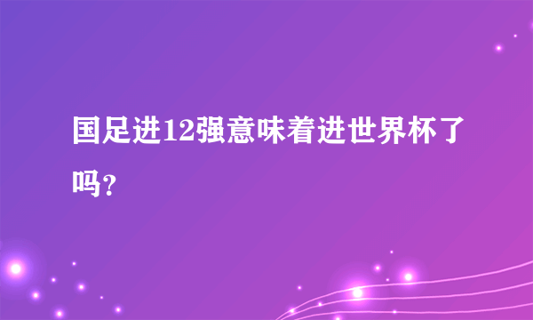 国足进12强意味着进世界杯了吗？