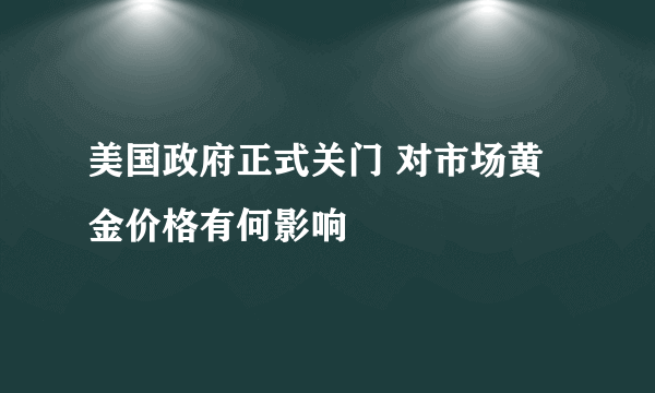 美国政府正式关门 对市场黄金价格有何影响