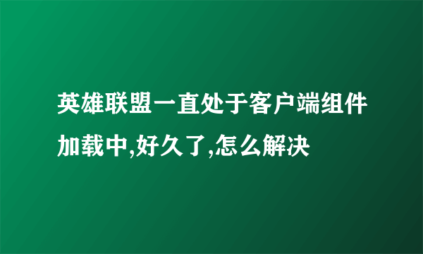 英雄联盟一直处于客户端组件加载中,好久了,怎么解决