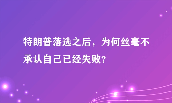 特朗普落选之后，为何丝毫不承认自己已经失败？